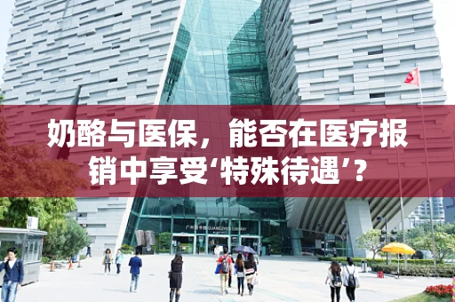 奶酪与医保，能否在医疗报销中享受‘特殊待遇’？