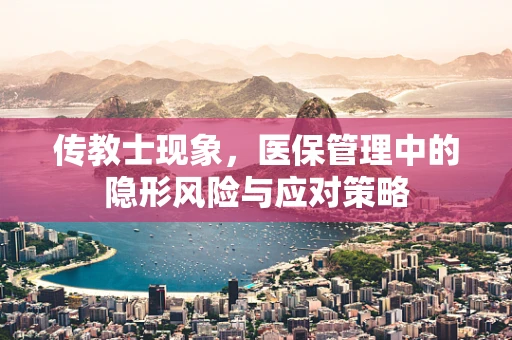 传教士现象，医保管理中的隐形风险与应对策略