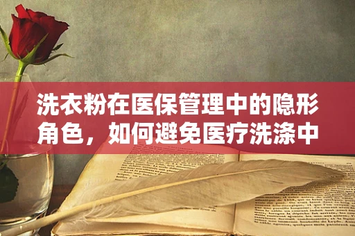 洗衣粉在医保管理中的隐形角色，如何避免医疗洗涤中的安全隐患？