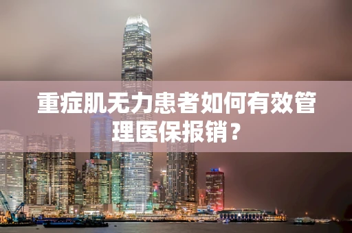 重症肌无力患者如何有效管理医保报销？