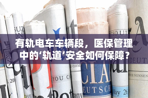 有轨电车车辆段，医保管理中的‘轨道’安全如何保障？