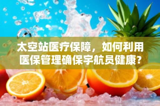 太空站医疗保障，如何利用医保管理确保宇航员健康？