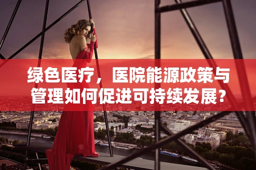 绿色医疗，医院能源政策与管理如何促进可持续发展？