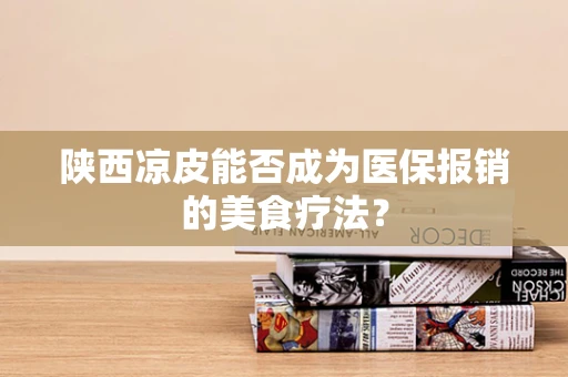 陕西凉皮能否成为医保报销的美食疗法？