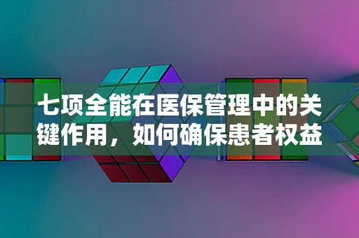 七项全能在医保管理中的关键作用，如何确保患者权益与资源高效利用的平衡？