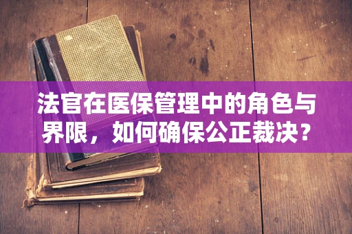 法官在医保管理中的角色与界限，如何确保公正裁决？