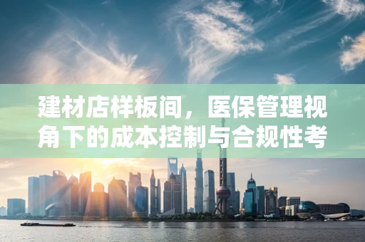建材店样板间，医保管理视角下的成本控制与合规性考量
