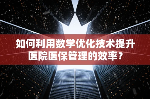 如何利用数学优化技术提升医院医保管理的效率？