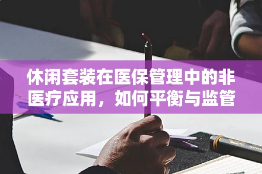 休闲套装在医保管理中的非医疗应用，如何平衡与监管？