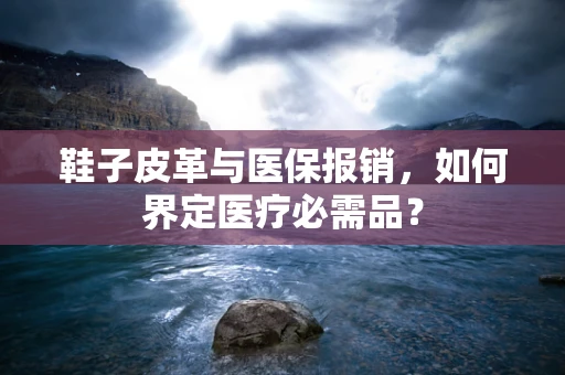 鞋子皮革与医保报销，如何界定医疗必需品？