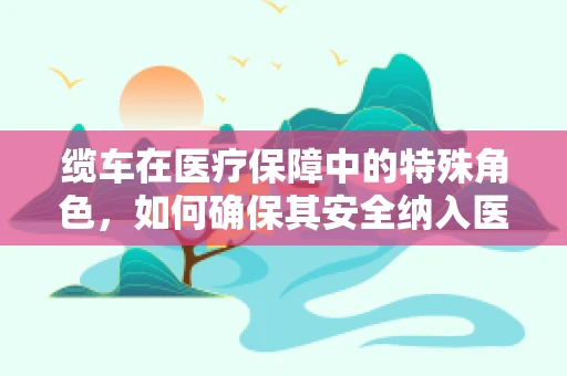 缆车在医疗保障中的特殊角色，如何确保其安全纳入医保报销体系？