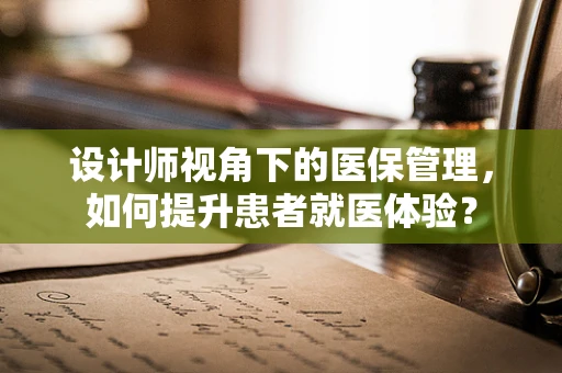 设计师视角下的医保管理，如何提升患者就医体验？