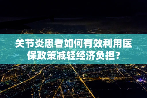 关节炎患者如何有效利用医保政策减轻经济负担？