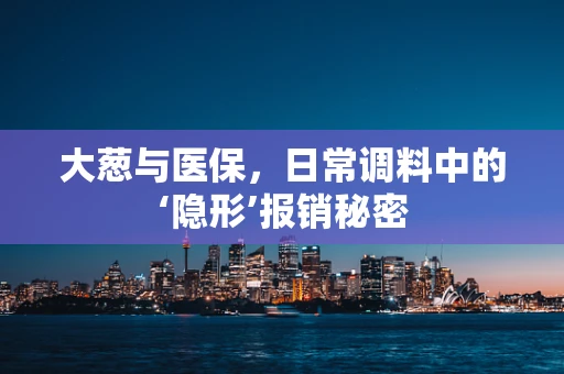 大葱与医保，日常调料中的‘隐形’报销秘密