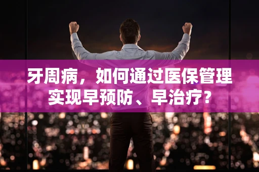 牙周病，如何通过医保管理实现早预防、早治疗？