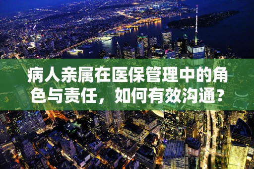 病人亲属在医保管理中的角色与责任，如何有效沟通？