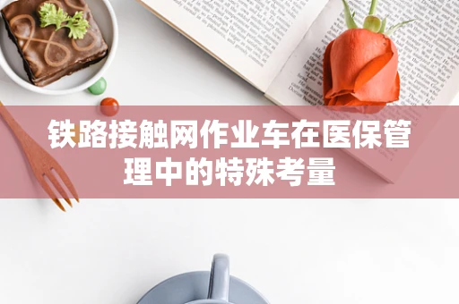 铁路接触网作业车在医保管理中的特殊考量