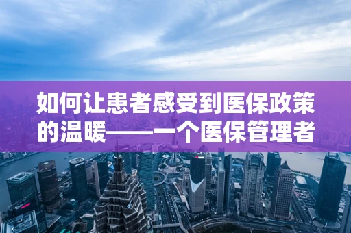 如何让患者感受到医保政策的温暖——一个医保管理者的欣慰之旅