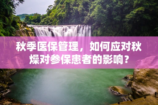 秋季医保管理，如何应对秋燥对参保患者的影响？
