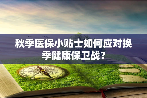 秋季医保小贴士如何应对换季健康保卫战？