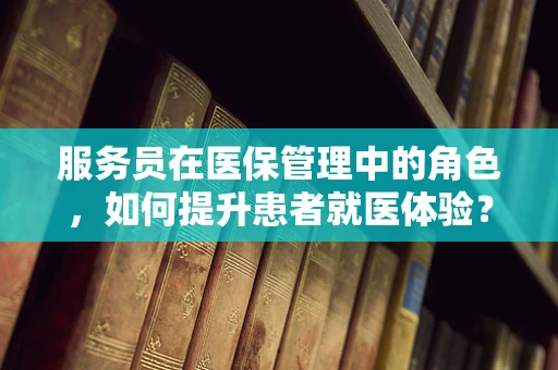 服务员在医保管理中的角色，如何提升患者就医体验？