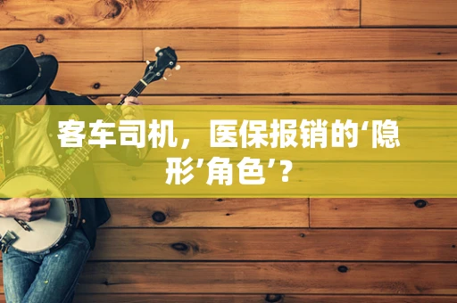 客车司机，医保报销的‘隐形’角色’？