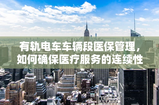 有轨电车车辆段医保管理，如何确保医疗服务的连续性？