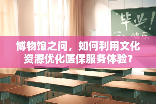博物馆之问，如何利用文化资源优化医保服务体验？