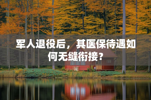 军人退役后，其医保待遇如何无缝衔接？
