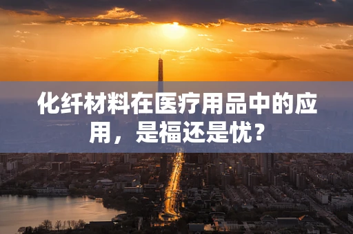 化纤材料在医疗用品中的应用，是福还是忧？