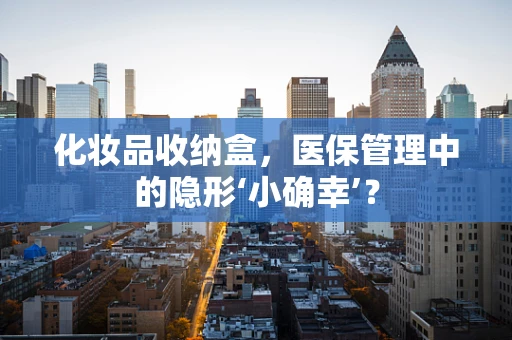化妆品收纳盒，医保管理中的隐形‘小确幸’？