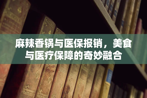麻辣香锅与医保报销，美食与医疗保障的奇妙融合
