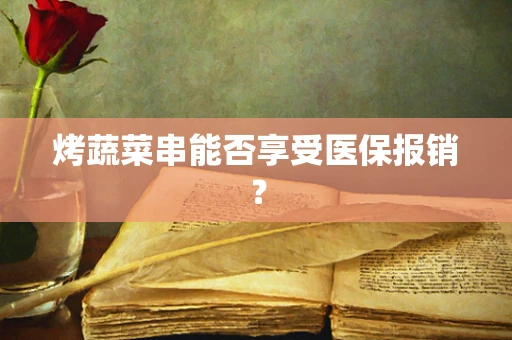 烤蔬菜串能否享受医保报销？