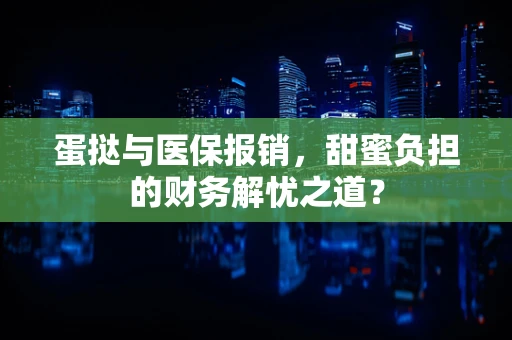蛋挞与医保报销，甜蜜负担的财务解忧之道？