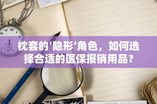 枕套的‘隐形’角色，如何选择合适的医保报销用品？