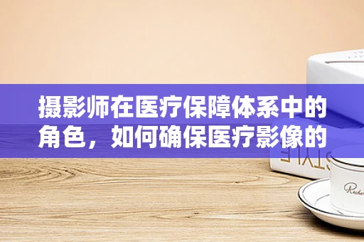 摄影师在医疗保障体系中的角色，如何确保医疗影像的合规与安全？