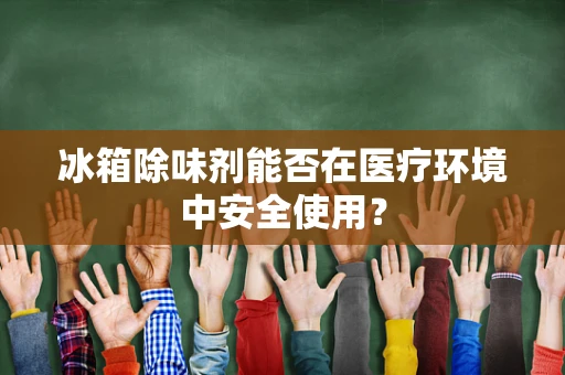 冰箱除味剂能否在医疗环境中安全使用？