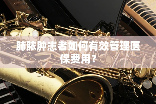 肺脓肿患者如何有效管理医保费用？