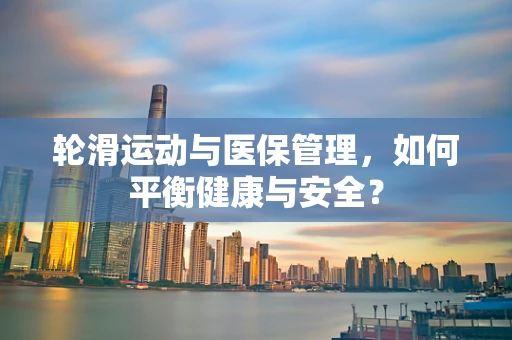 轮滑运动与医保管理，如何平衡健康与安全？