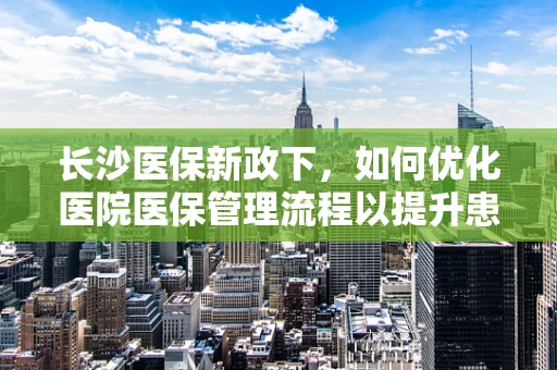 长沙医保新政下，如何优化医院医保管理流程以提升患者就医体验？