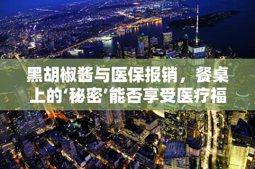 黑胡椒酱与医保报销，餐桌上的‘秘密’能否享受医疗福利？