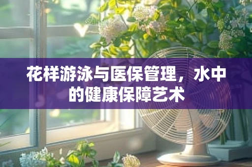 花样游泳与医保管理，水中的健康保障艺术