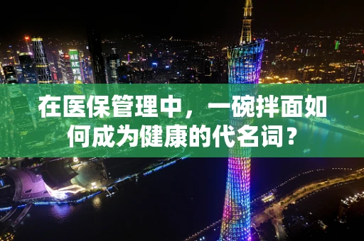 在医保管理中，一碗拌面如何成为健康的代名词？