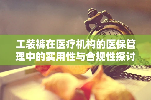 工装裤在医疗机构的医保管理中的实用性与合规性探讨
