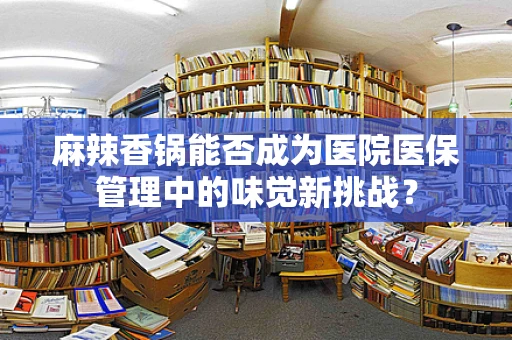 麻辣香锅能否成为医院医保管理中的味觉新挑战？