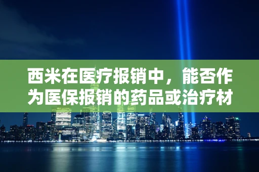 西米在医疗报销中，能否作为医保报销的药品或治疗材料？
