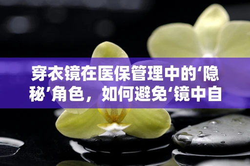 穿衣镜在医保管理中的‘隐秘’角色，如何避免‘镜中自费’的尴尬？