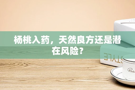 杨桃入药，天然良方还是潜在风险？