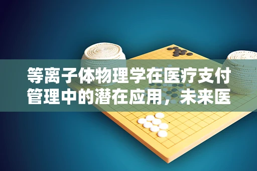 等离子体物理学在医疗支付管理中的潜在应用，未来医疗的‘第四态’之谜