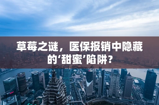草莓之谜，医保报销中隐藏的‘甜蜜’陷阱？